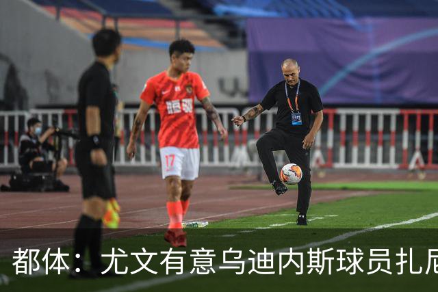 都体：尤文有意乌迪内斯球员扎尼奥洛，想把卡巴尔阿季奇加入谈判